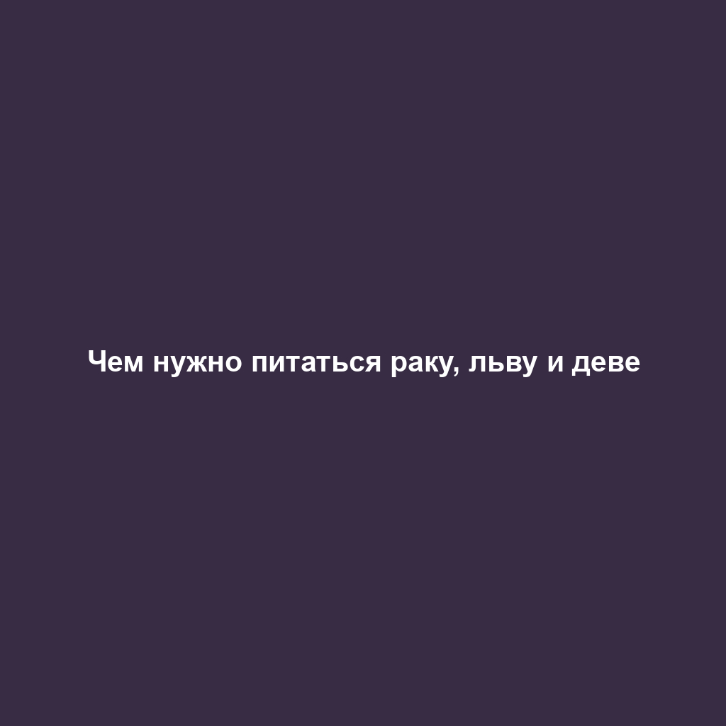 Чем нужно питаться раку, льву и деве